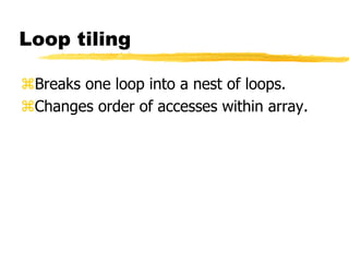 Loop tiling
Breaks one loop into a nest of loops.
Changes order of accesses within array.
 