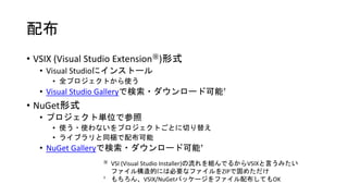 配布
• VSIX (Visual Studio Extension※)形式
• Visual Studioにインストール
• 全プロジェクトから使う
• Visual Studio Galleryで検索・ダウンロード可能†
• NuGet形式...