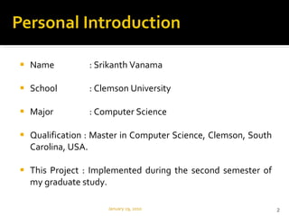Name    : Srikanth Vanama School    : Clemson University Major    : Computer Science Qualification : Master in Computer Science, Clemson, South Carolina, USA.  This Project : Implemented during the second semester of my graduate study. January 29, 2010 