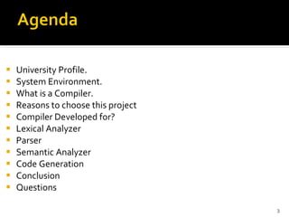 University Profile. System Environment. What is a Compiler. Reasons to choose this project Compiler Developed for? Lexical Analyzer Parser Semantic Analyzer Code Generation Conclusion Questions 