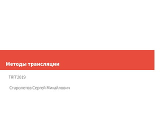 Методы трансляции
ТЯП’2019
Старолетов Сергей Михайлович
 