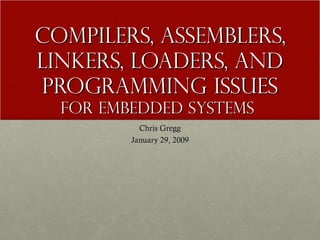Compilers, assemblers, linkers, loaders, and programming issues For embedded Systems  Chris Gregg January 29, 2009 
