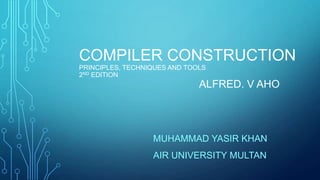 COMPILER CONSTRUCTION
PRINCIPLES, TECHNIQUES AND TOOLS
2ND EDITION
ALFRED. V AHO
MUHAMMAD YASIR KHAN
AIR UNIVERSITY MULTAN
 