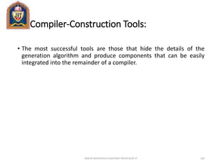 Compiler-Construction Tools:
• The most successful tools are those that hide the details of the
generation algorithm and produce components that can be easily
integrated into the remainder of a compiler.
ANKUR SRIVASTAVA ASSISTANT PROFESSOR JIT 100
 