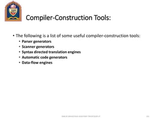 Compiler-Construction Tools:
• The following is a list of some useful compiler-construction tools:
• Parser generators
• Scanner generators
• Syntax directed translation engines
• Automatic code generators
• Data-flow engines
ANKUR SRIVASTAVA ASSISTANT PROFESSOR JIT 101
 