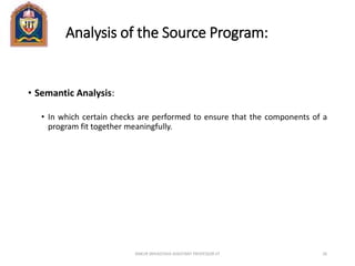 Analysis of the Source Program:
• Semantic Analysis:
• In which certain checks are performed to ensure that the components of a
program fit together meaningfully.
ANKUR SRIVASTAVA ASSISTANT PROFESSOR JIT 26
 
