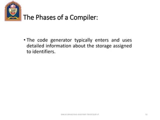 The Phases of a Compiler:
• The code generator typically enters and uses
detailed information about the storage assigned
to identifiers.
ANKUR SRIVASTAVA ASSISTANT PROFESSOR JIT 53
 