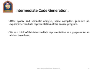 Intermediate Code Generation:
• After Syntax and semantic analysis, some compilers generate an
explicit intermediate representation of the source program.
• We can think of this intermediate representation as a program for an
abstract machine.
ANKUR SRIVASTAVA ASSISTANT PROFESSOR JIT 57
 