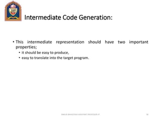 Intermediate Code Generation:
• This intermediate representation should have two important
properties;
• it should be easy to produce,
• easy to translate into the target program.
ANKUR SRIVASTAVA ASSISTANT PROFESSOR JIT 58
 