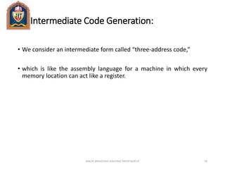 Intermediate Code Generation:
• We consider an intermediate form called “three-address code,”
• which is like the assembly language for a machine in which every
memory location can act like a register.
ANKUR SRIVASTAVA ASSISTANT PROFESSOR JIT 59
 