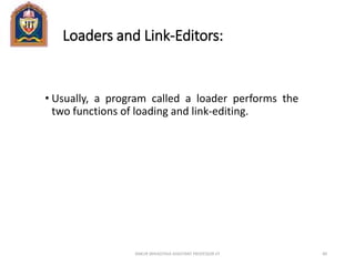 Loaders and Link-Editors:
• Usually, a program called a loader performs the
two functions of loading and link-editing.
ANKUR SRIVASTAVA ASSISTANT PROFESSOR JIT 89
 