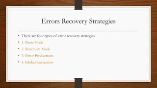 Errors Recovery Strategies
• There are four types of error recovery strategies
• 1. Panic Mode
• 2. Statement Mode
• 3. Error Productions
• 4. Global Correction
 