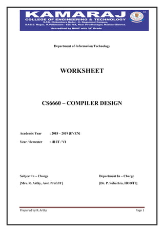 Prepared by R. Arthy Page 1
Department of Information Technology
WORKSHEET
CS6660 – COMPILER DESIGN
Academic Year : 2018 – 2019 [EVEN]
Year / Semester : III IT / VI
Subject In – Charge Department In – Charge
[Mrs. R. Arthy, Asst. Prof./IT] [Dr. P. Subathra, HOD/IT]
 