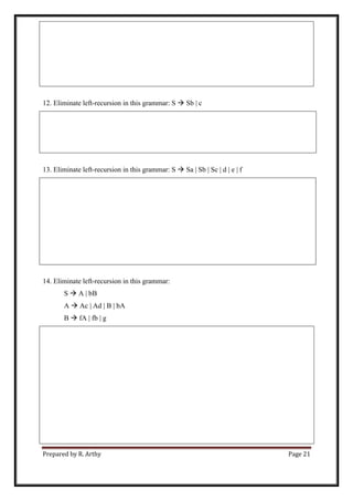 Prepared by R. Arthy Page 21
12. Eliminate left-recursion in this grammar: S  Sb | c
13. Eliminate left-recursion in this grammar: S  Sa | Sb | Sc | d | e | f
14. Eliminate left-recursion in this grammar:
S  A | bB
A  Ac | Ad | B | bA
B  fA | fb | g
 