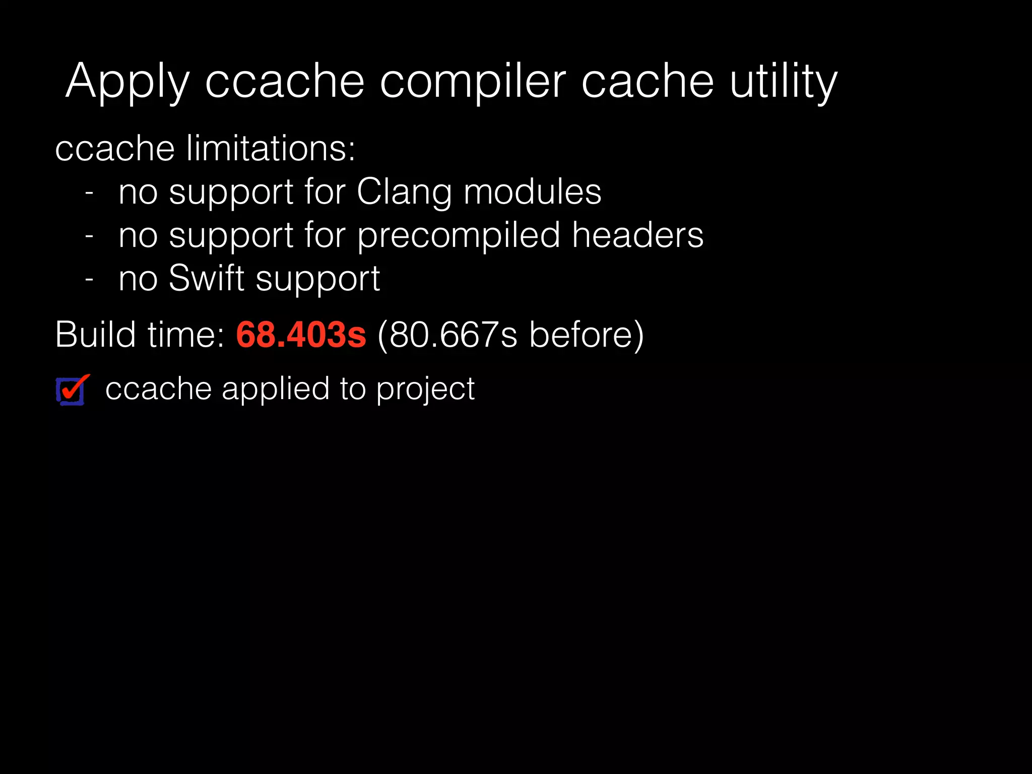 Apply ccache compiler cache utility
Build time: 68.403s (80.667s before)
ccache limitations:
- no support for Clang modules
- no support for precompiled headers
- no Swift support
ccache applied to project
 