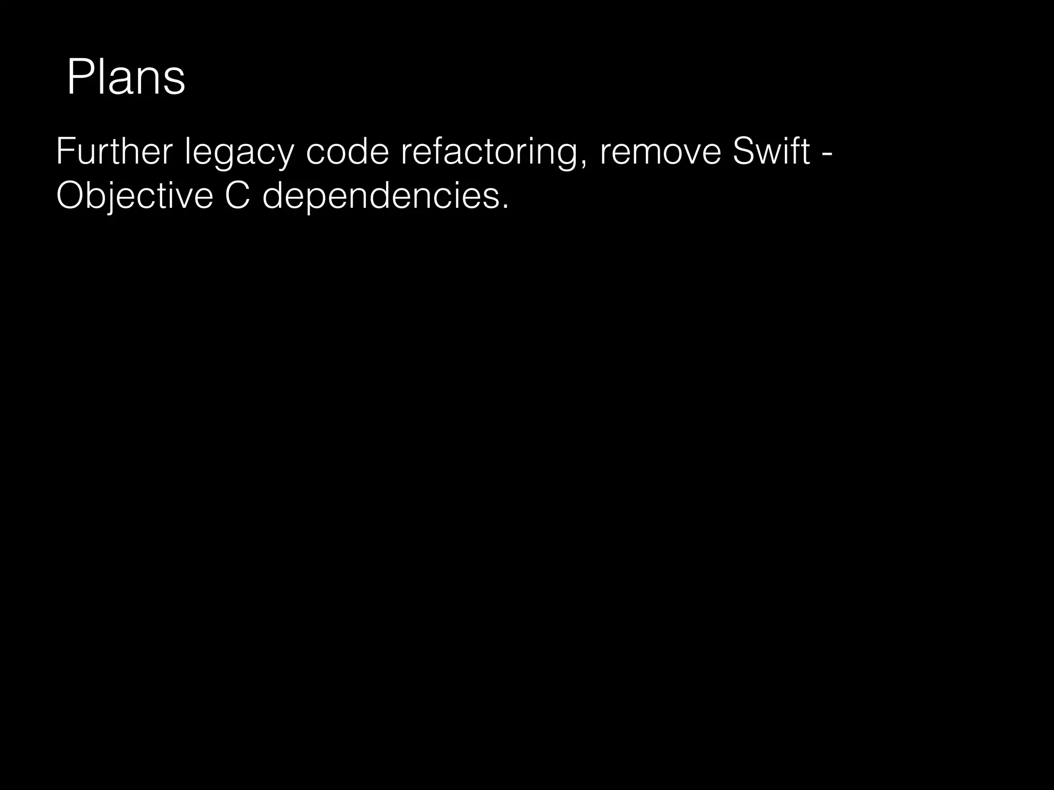 Further legacy code refactoring, remove Swift -
Objective C dependencies.
Plans
 