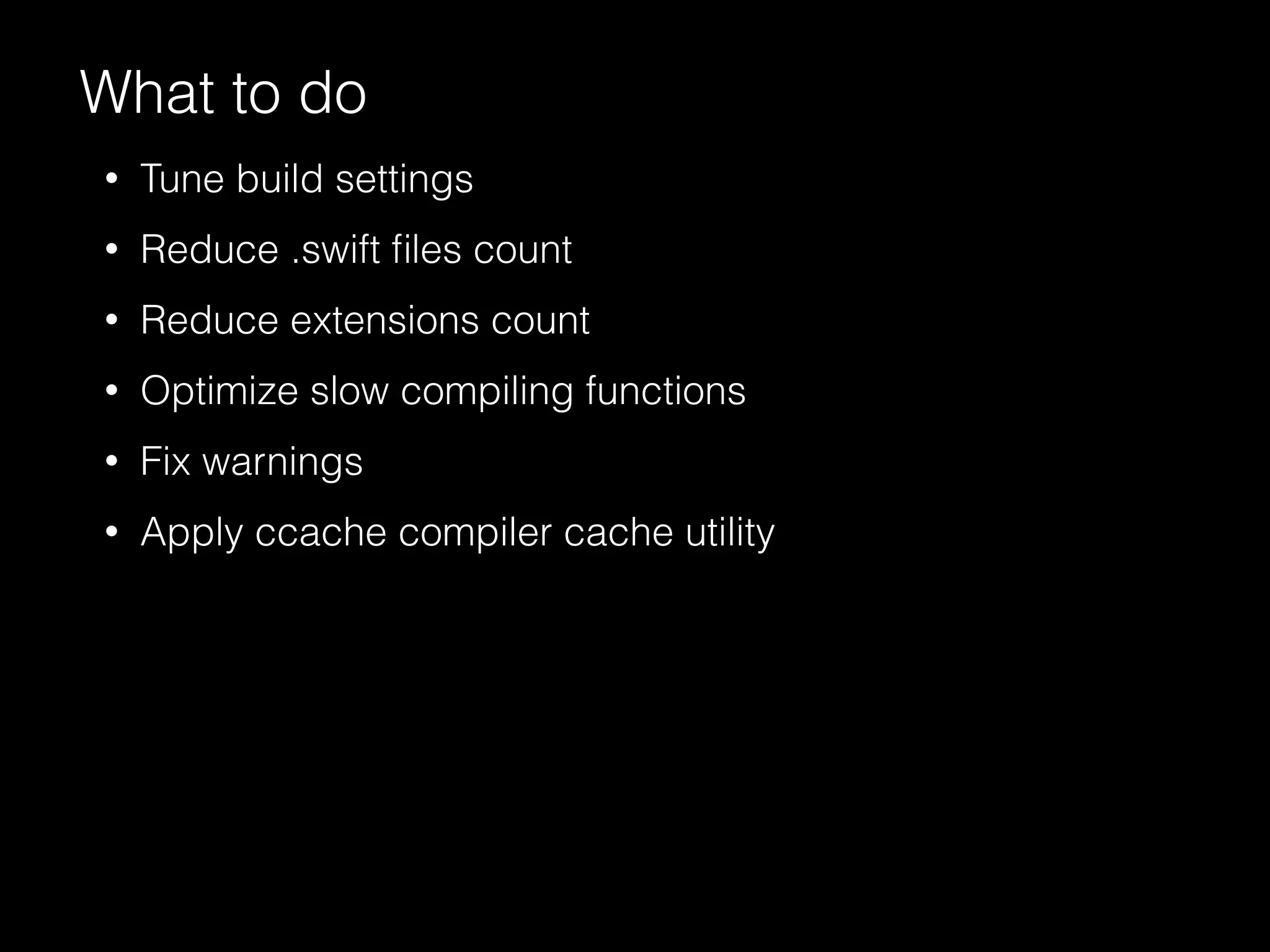What to do
• Tune build settings
• Reduce .swift ﬁles count
• Reduce extensions count
• Optimize slow compiling functions
• Fix warnings
• Apply ccache compiler cache utility
 