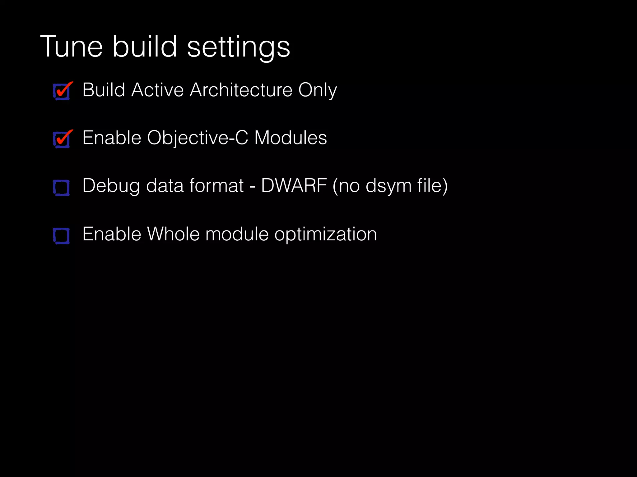 Tune build settings
Build Active Architecture Only
Enable Objective-C Modules
Debug data format - DWARF (no dsym ﬁle)
Enable Whole module optimization
 
