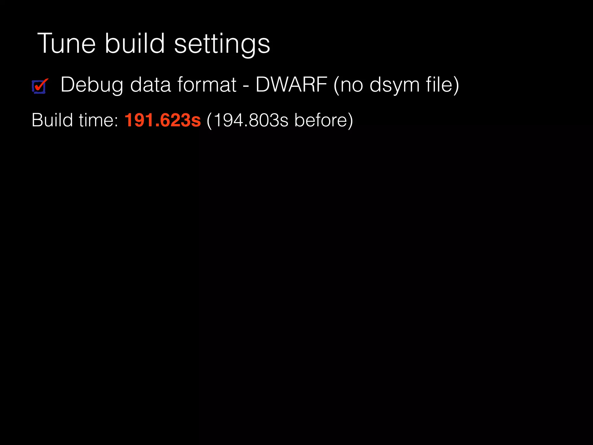 Tune build settings
Debug data format - DWARF (no dsym ﬁle)
Build time: 191.623s (194.803s before)
 