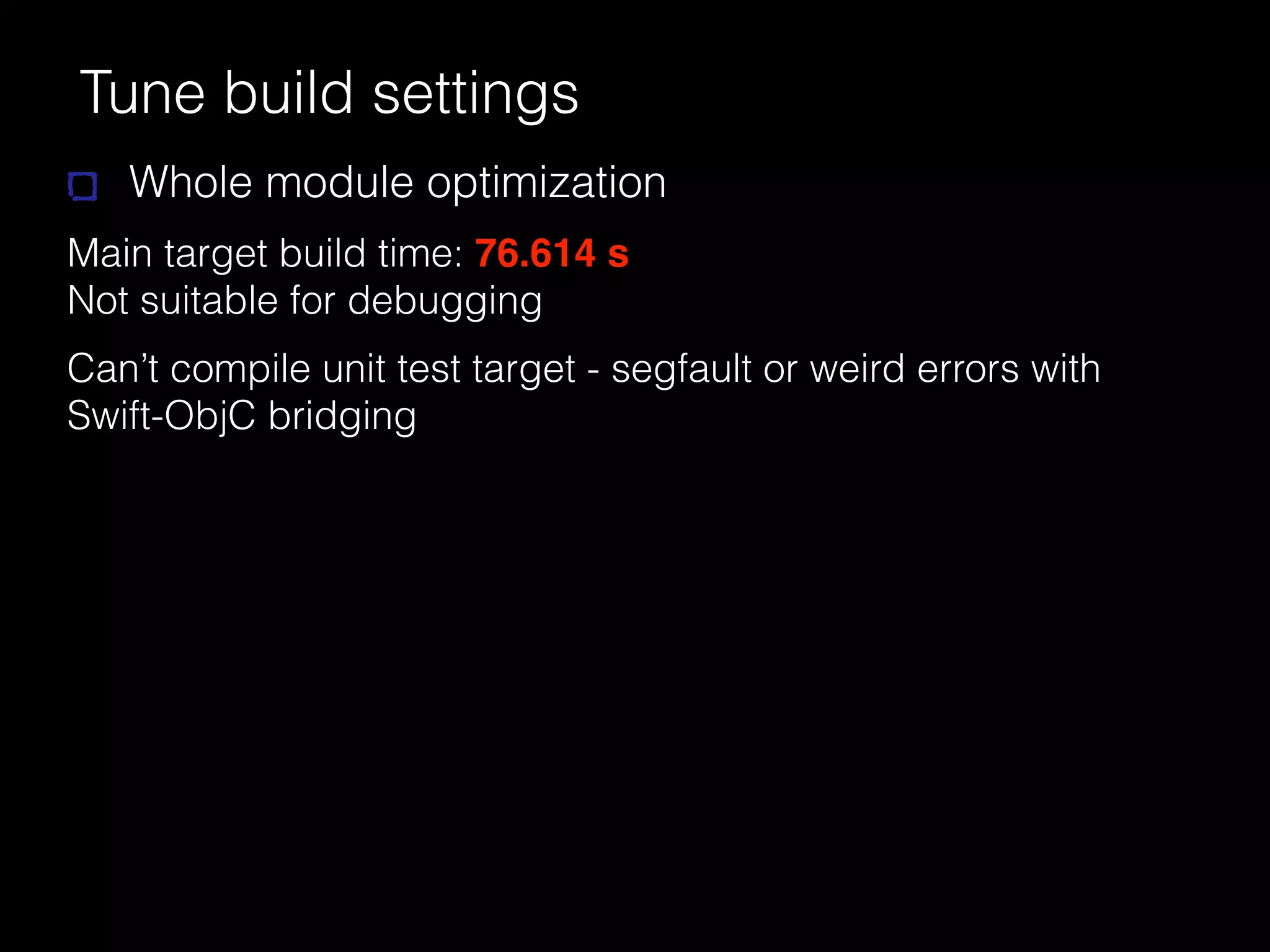 Tune build settings
Whole module optimization
Main target build time: 76.614 s
Not suitable for debugging
Can’t compile unit test target - segfault or weird errors with
Swift-ObjC bridging
 
