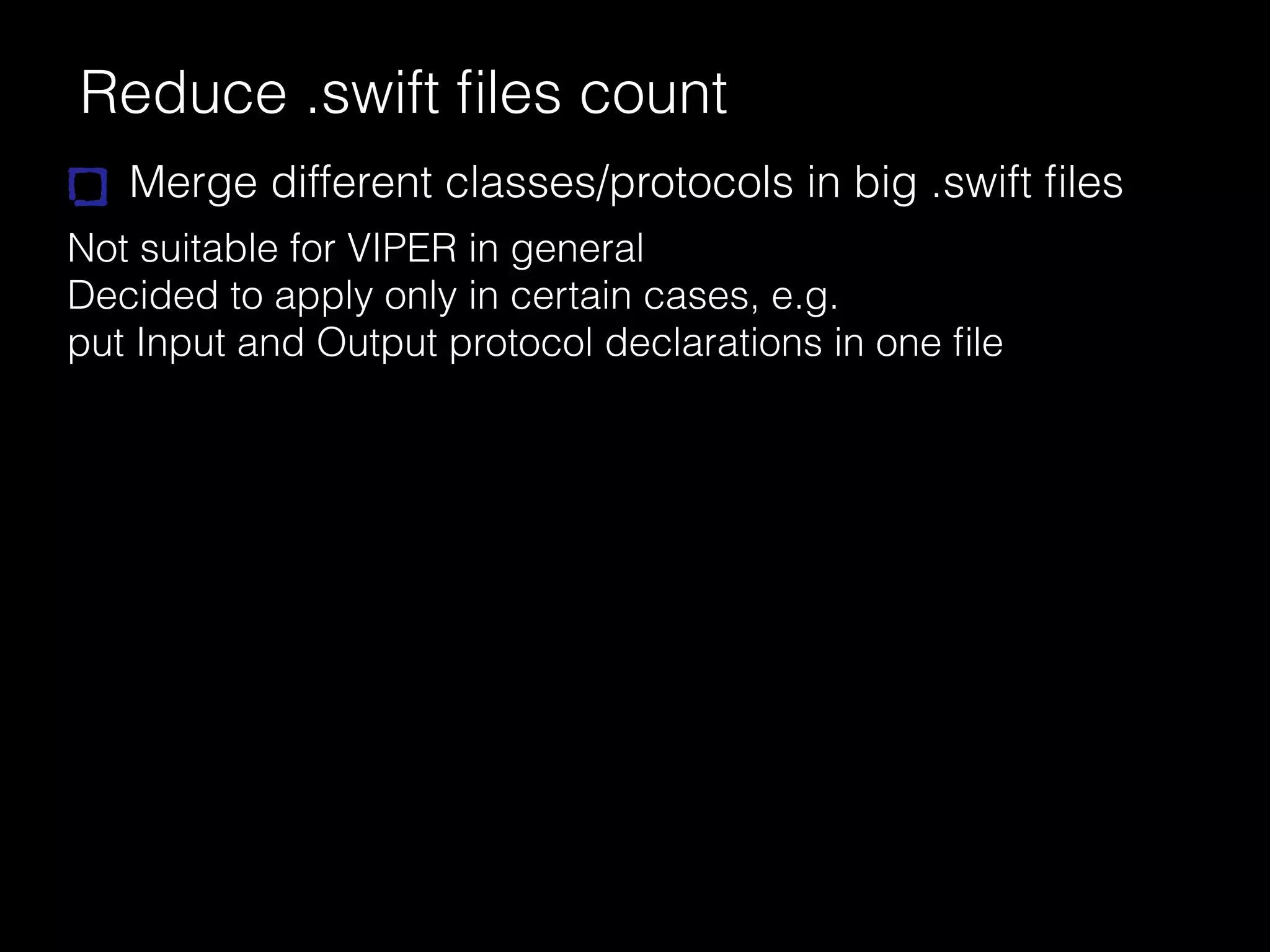 Reduce .swift ﬁles count
Merge different classes/protocols in big .swift ﬁles
Not suitable for VIPER in general
Decided to apply only in certain cases, e.g.
put Input and Output protocol declarations in one ﬁle
 
