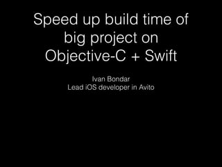 Speed up build time of
big project on
Objective-C + Swift
Ivan Bondar
Lead iOS developer in Avito
 