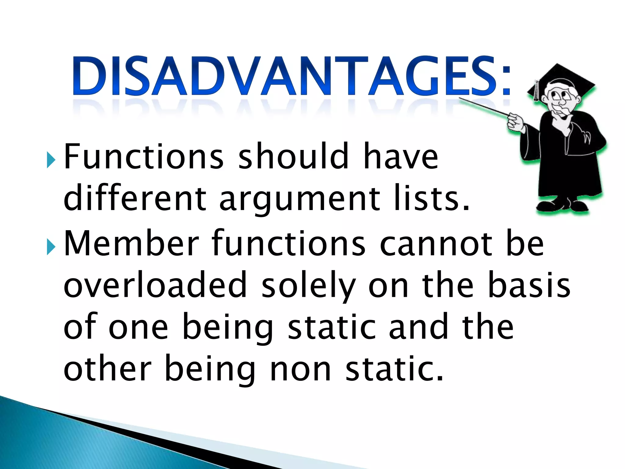  Functions  should have
  different argument lists.
 Member functions cannot be
  overloaded solely on the basis
  of one being static and the
  other being non static.
 