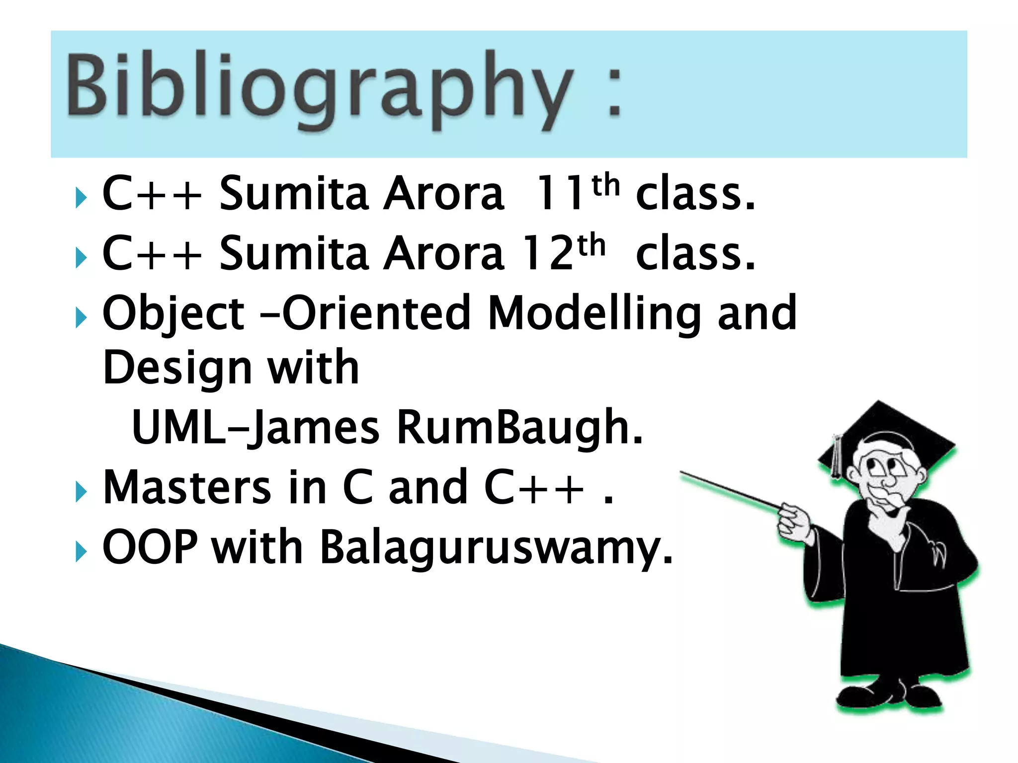  C++ Sumita Arora 11th class.
 C++ Sumita Arora 12th class.
 Object –Oriented Modelling and
  Design with
   UML-James RumBaugh.
 Masters in C and C++ .
 OOP with Balaguruswamy.
 