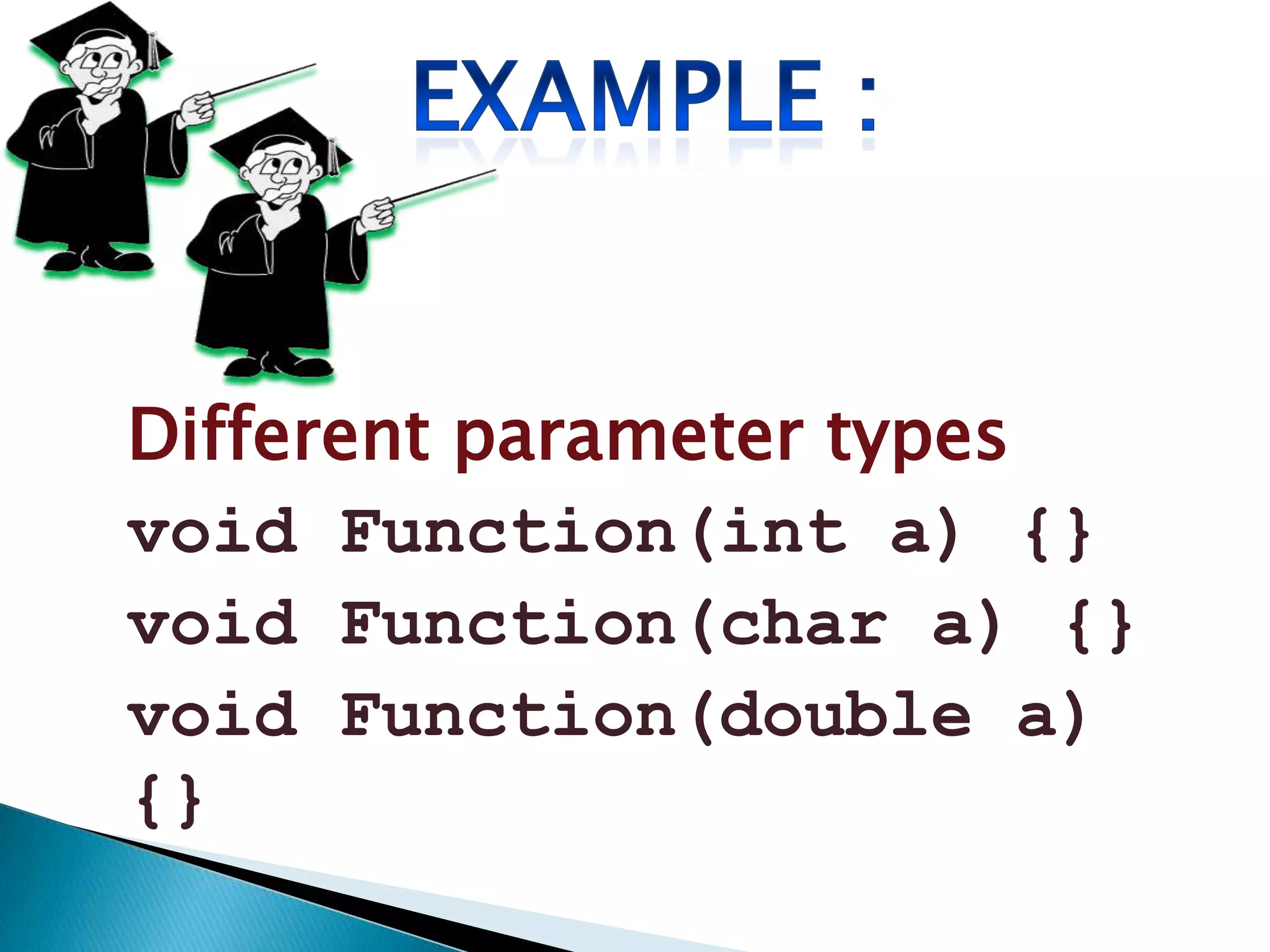 Different parameter types
void Function(int a) {}
void Function(char a) {}
void Function(double a)
{}
 