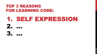 TOP 3 REASONS
FOR LEARNING CODE:

1. SELF EXPRESSION
2. …
3. …
 