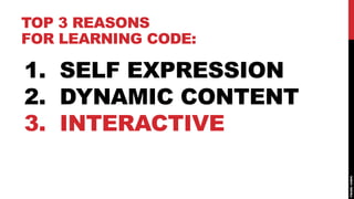 TOP 3 REASONS
FOR LEARNING CODE:

1. SELF EXPRESSION
2. DYNAMIC CONTENT
3. INTERACTIVE
 