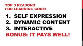 TOP 3 REASONS
FOR LEARNING CODE:

1. SELF EXPRESSION
2. DYNAMIC CONTENT
3. INTERACTIVE
BONUS: IT PAYS WELL!
 