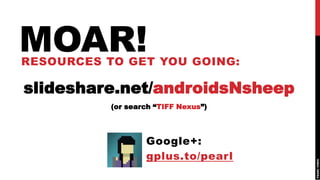 MOAR!
RESOURCES TO GET YOU GOING:

slideshare.net/androidsNsheep
           (or search “TIFF Nexus”)




                   Google+:
                   gplus.to/pearl
 