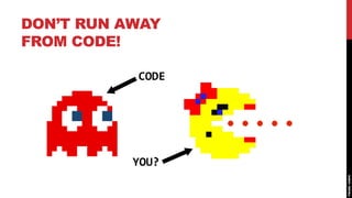 DON’T RUN AWAY
FROM CODE!

           CODE




           YOU?
 