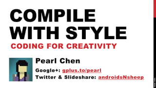 COMPILE
WITH STYLE
CODING FOR CREATIVITY

    Pearl Chen
    Google+: gplus.to/pearl
    Twitter & Slideshare: androidsNsheep
 