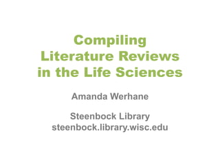 Compiling 
Literature Reviews 
in the Life Sciences 
Amanda Werhane 
Steenbock Library 
steenbock.library.wisc.edu 
 