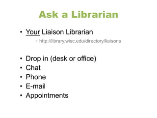Ask a Librarian 
• Your Liaison Librarian 
- http://library.wisc.edu/directory/liaisons 
• Drop in (desk or office) 
• Chat 
• Phone 
• E-mail 
• Appointments 
 