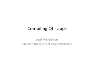 Compiling	
  Qt	
  -­‐	
  apps	
  
Jussi	
  Pohjolainen	
  
Tampere	
  University	
  of	
  Applied	
  Sciences	
  
 