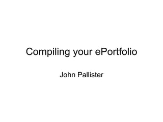 Compiling your ePortfolio John Pallister 