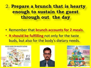 2. Prepare a brunch that is hearty
enough to sustain the guest
through out the day
• Remember that brunch accounts for 2 meals.
• It should be fulfilling not only for the taste
buds, but also for the body's dietary needs.
 