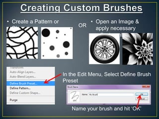 • Create a Pattern or
Shape

• Open an Image &
OR
apply necessary
adjustments

In the Edit Menu, Select Define Brush
Preset

Name your brush and hit „OK‟

 