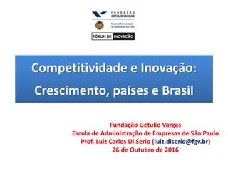 Competitividade e Inovação:
Crescimento, países e Brasil
Fundação Getulio Vargas
Escola de Administração de Empresas de São Paulo
Prof. Luiz Carlos Di Serio (luiz.diserio@fgv.br)
26 de Outubro de 2016
 