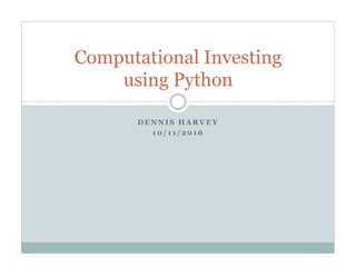 D E N N I S H A R V E Y
1 0 / 1 1 / 2 0 1 6
Computational Investing
using Python
 