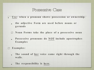 Possessive Case Use : when a pronoun shows possession or ownership. the adjective Form are used before nouns or gerunds  Noun Forms take the place of a possessive noun Possessive pronouns do  NOT  include apostrophes Examples Examples: The sound of  her  voice came right through the walls. The responsibility is  hers . 