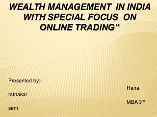 WEALTH MANAGEMENT IN INDIA
WITH SPECIAL FOCUS ON
ONLINE TRADING”
Presented by:-
Rana
ratnakar
MBA 3rd
sem
 