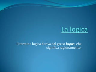 Il termine logica deriva dal greco logos, che
significa ragionamento.
 