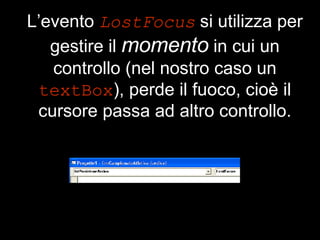 L’evento  LostFocus  si utilizza per gestire il  momento  in cui un controllo (nel nostro caso un   textBox ), perde il fuoco, cioè il cursore passa ad altro controllo. 