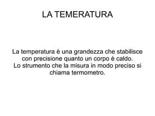 LA TEMERATURA La temperatura è una grandezza che stabilisce con precisione quanto un corpo è caldo. Lo strumento che la misura in modo preciso si chiama termometro. 