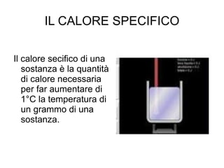 IL CALORE SPECIFICO Il calore secifico di una sostanza è la quantità di calore necessaria per far aumentare di 1°C la temperatura di un grammo di una sostanza. 