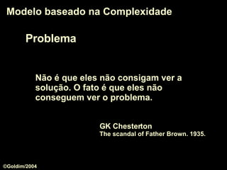 Problema Modelo baseado na Complexidade Não é que eles não consigam ver a solução. O fato é que eles não conseguem ver o problema. GK Chesterton  The scandal of Father Brown. 1935. ©Goldim/2004 